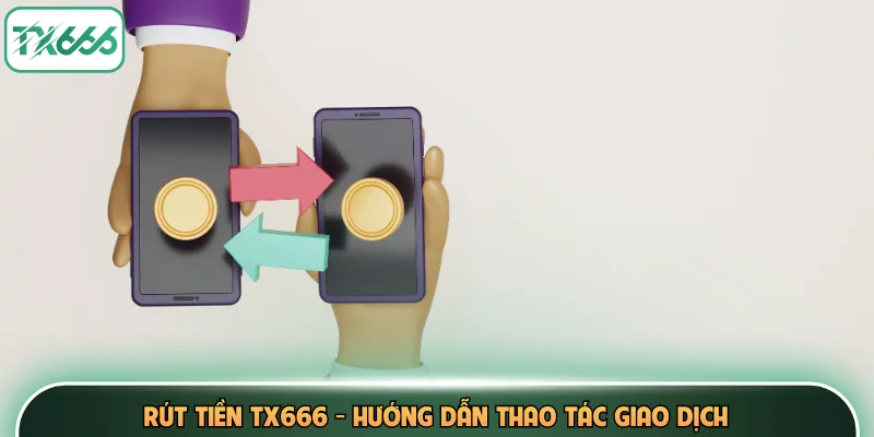 Rút Tiền TX666 - Hướng Dẫn Thao Tác Giao Dịch 4 Rút Tiền TX666
